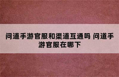 问道手游官服和渠道互通吗 问道手游官服在哪下